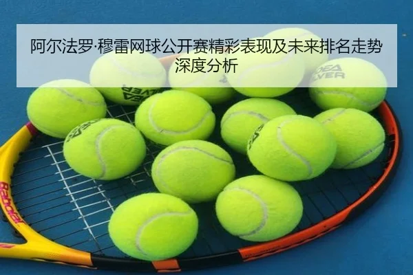 阿尔法罗·穆雷网球公开赛精彩表现及未来排名走势深度分析（AYX SPORTS）